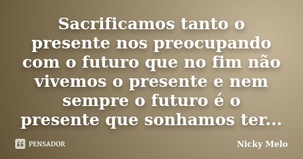 Sacrificamos tanto o presente nos preocupando com o futuro que no fim não vivemos o presente e nem sempre o futuro é o presente que sonhamos ter...... Frase de Nicky Melo.