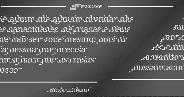 Se algum dia alguém duvidar das suas capacidades, dê graças a Deus por este não ser você mesmo, pois tu és a única pessoa que precisa acreditar em si para que a... Frase de Nickye Edward.