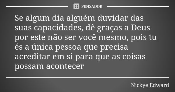 Se algum dia alguém duvidar das suas capacidades, dê graças a Deus por este não ser você mesmo, pois tu és a única pessoa que precisa acreditar em si para que a... Frase de Nickye Edward.