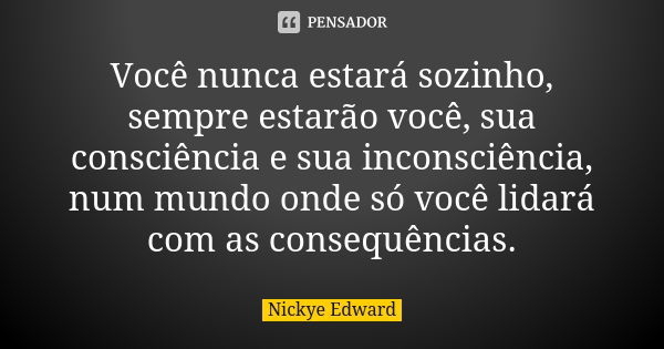 Você nunca estará sozinho, sempre estarão você, sua consciência e sua inconsciência, num mundo onde só você lidará com as consequências.... Frase de Nickye Edward.