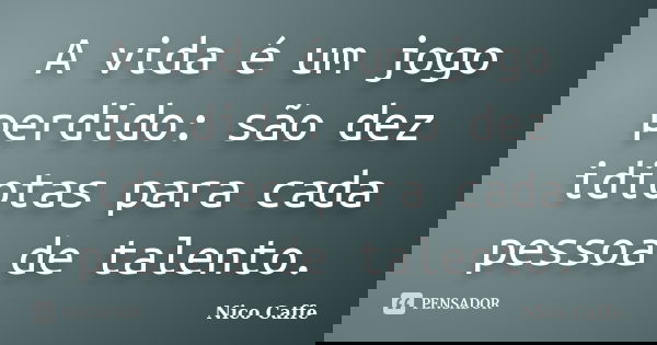 A vida é um jogo perdido: são dez idiotas para cada pessoa de talento.... Frase de Nico Caffe.
