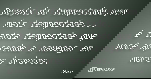 Depois da tempestade,vem mais tempestade... é tanta tempestade que você aprende a navegar em mares bravios.... Frase de Nico.