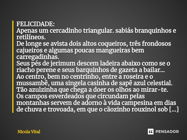 ⁠⁠FELICIDADE: Apenas um cercadinho triangular. sabiás branquinhos e retilíneos. De longe se avista dois altos coqueiros, três frondosos cajueiros e algumas pouc... Frase de Nico.