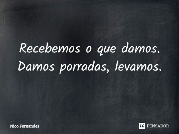 Recebemos o que damos. Damos porradas, levamos.... Frase de Nico Fernandes.