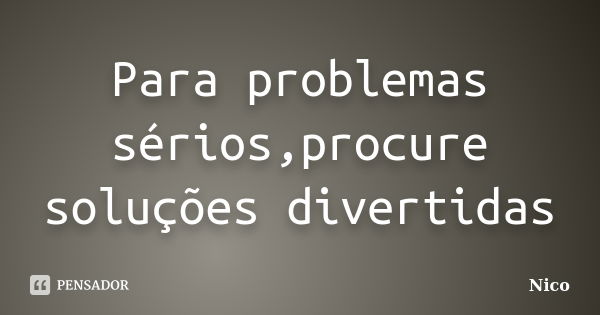 Para problemas sérios,procure soluções divertidas... Frase de Nico.