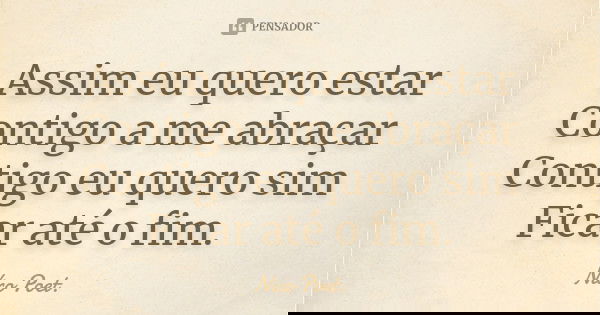 Assim eu quero estar Contigo a me abraçar Contigo eu quero sim Ficar até o fim.... Frase de Nico Poet..
