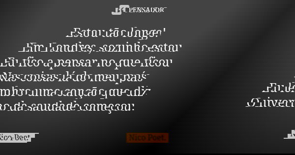 Estou tão longe! Em Londres, sozinho estou Eu fico a pensar no que ficou Nas coisas lá do meu país Eu lembro uma canção que diz O inverno da saudade começou.... Frase de Nico Poet..