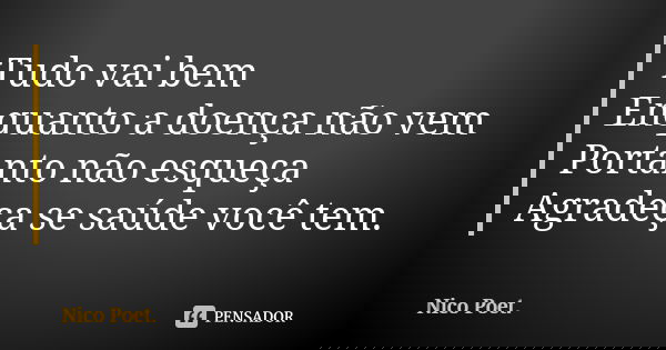 Tudo vai bem Enquanto a doença não vem Portanto não esqueça Agradeça se saúde você tem.... Frase de Nico poet..
