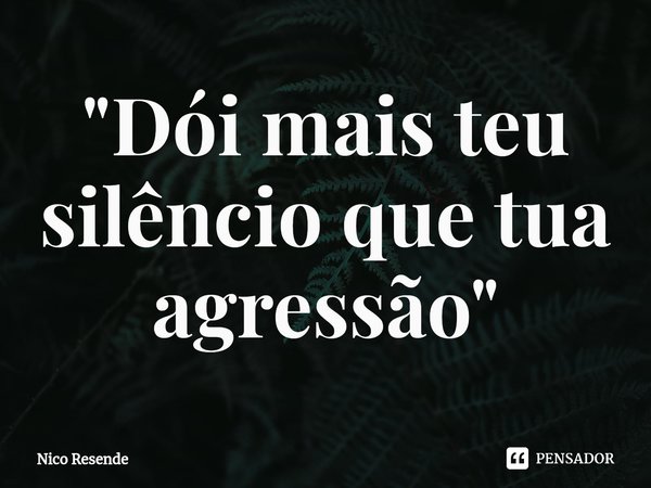 ⁠"Dói mais teu silêncio que tua agressão"... Frase de Nico Resende.