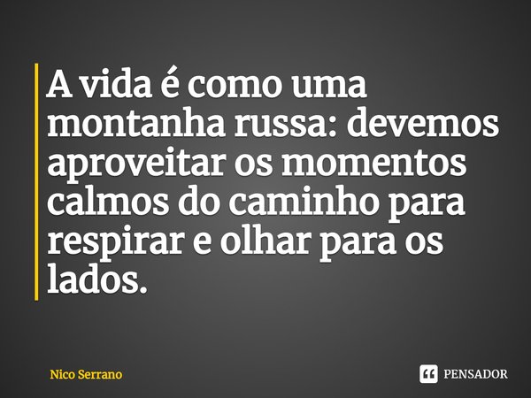 ⁠A vida é como uma montanha russa: devemos aproveitar os momentos calmos do caminho para respirar e olhar para os lados.... Frase de Nico Serrano.