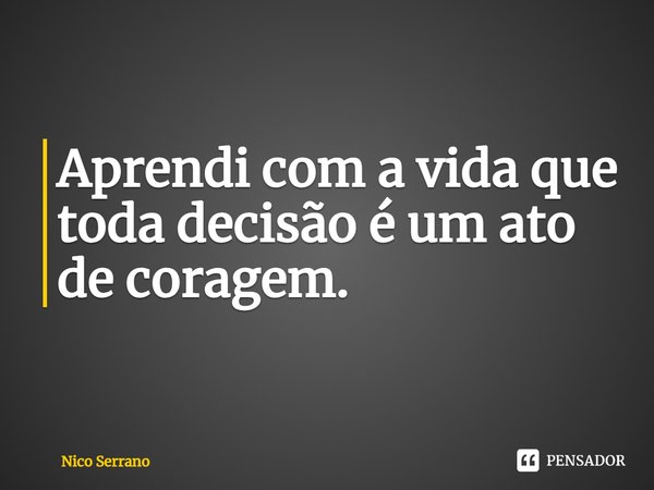 ⁠Aprendi com a vida que toda decisão é um ato de coragem.... Frase de Nico Serrano.
