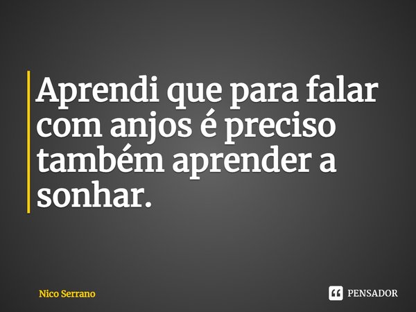 ⁠Aprendi que para falar com anjos é preciso também aprender a sonhar.... Frase de Nico Serrano.
