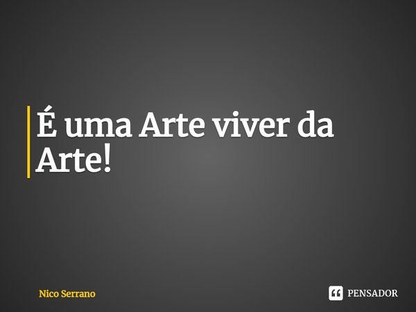 ⁠É uma Arte viver da Arte!... Frase de Nico Serrano.