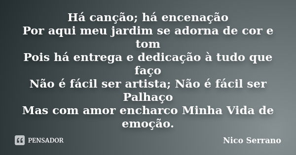 Há canção; há encenação Por aqui meu jardim se adorna de cor e tom Pois há entrega e dedicação à tudo que faço Não é fácil ser artista; Não é fácil ser Palhaço ... Frase de Nico Serrano.