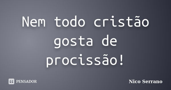 Nem todo cristão gosta de procissão!... Frase de Nico Serrano.