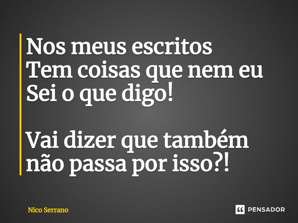 ⁠Nos meus escritos Tem coisas que nem eu Sei o que digo! Vai dizer que também não passa por isso?!... Frase de Nico Serrano.