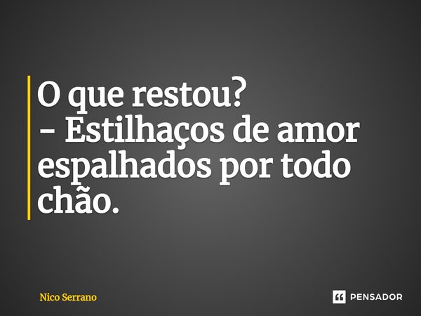 O que restou? - Estilhaços de amor espalhados por todo chão.... Frase de Nico Serrano.