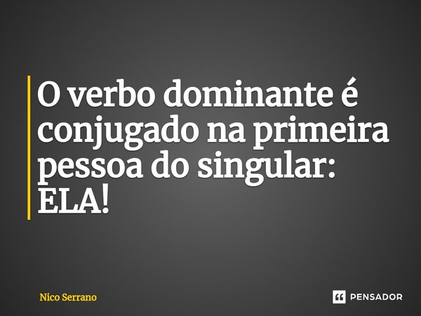⁠O verbo dominante é conjugado na primeira pessoa do singular: ELA!... Frase de Nico Serrano.