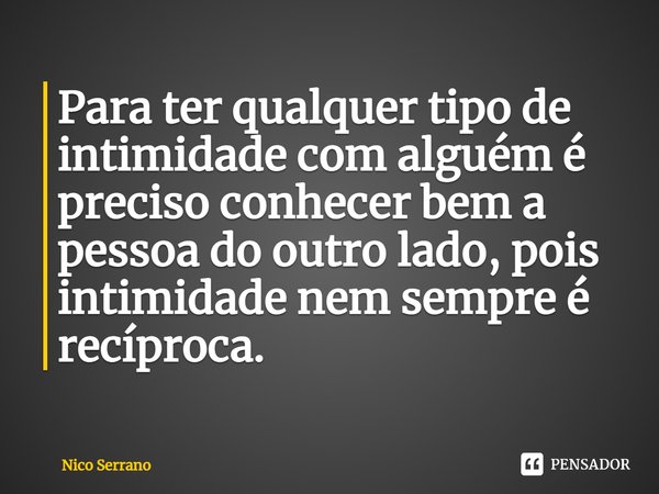 Para ter qualquer tipo de intimidade com alguém é preciso conhecer bem a pessoa do outro lado, pois intimidade nem sempre é recíproca.... Frase de Nico Serrano.