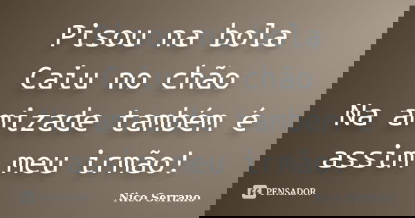 Pisou na bola Caiu no chão Na amizade também é assim meu irmão!... Frase de Nico Serrano.