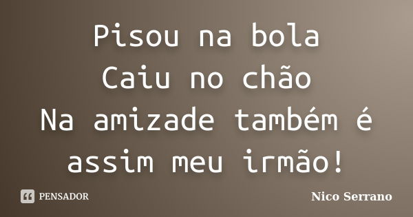 Pisou na bola Caiu no chão Na amizade também é assim meu irmão!... Frase de Nico Serrano.