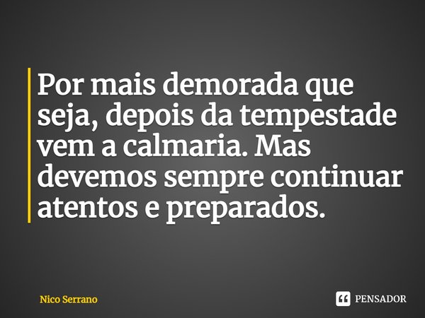 ⁠Por mais demorada que seja, depois da tempestade vem a calmaria. Mas devemos sempre continuar atentos e preparados.... Frase de Nico Serrano.