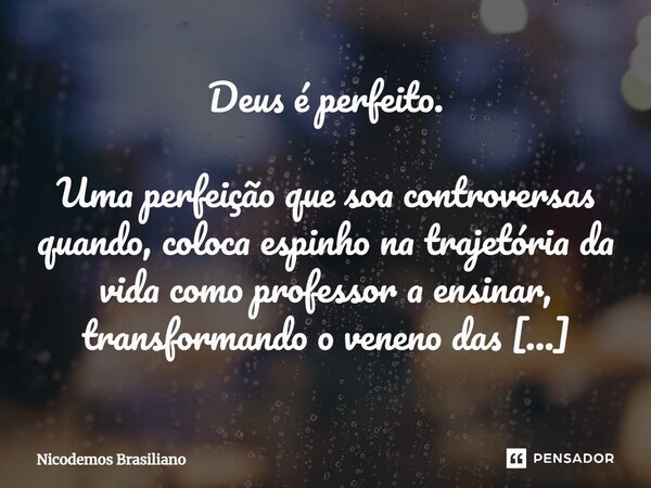 ⁠Deus é perfeito. Uma perfeição que soa controversas quando, coloca espinho na trajetória da vida como professor a ensinar, transformando o veneno das serpentes... Frase de Nicodemos Brasiliano.