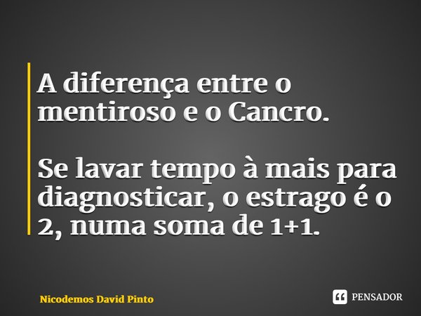 ⁠A diferença entre o mentiroso e o Cancro. Se lavar tempo à mais para diagnosticar, o estrago é o 2, numa soma de 1+1.... Frase de Nicodemos David Pinto.