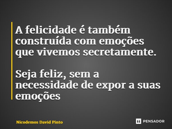 A felicidade é também construída com emoções que vivemos secretamente. Seja feliz, sem a necessidade de expor a suas emoções... Frase de Nicodemos David Pinto.
