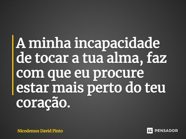 A minha incapacidade de tocar a tua alma, faz com que eu procure estar mais perto do teu coração.... Frase de Nicodemos David Pinto.