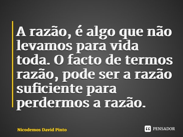 ⁠⁠A razão, é algo que não levamos para vida toda. O facto de termos razão, pode ser a razão suficiente para perdermos a razão.... Frase de Nicodemos David Pinto.