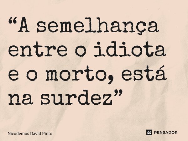 ⁠⁠⁠“⁠A semelhança entre o idiota e o morto, está na surdez”... Frase de Nicodemos David Pinto.