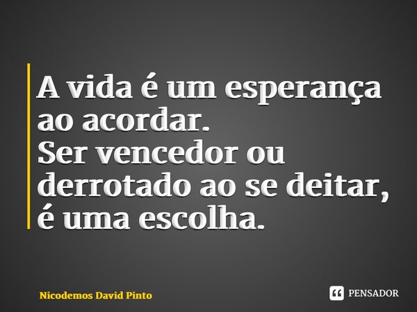 ⁠A vida é um esperança ao acordar. Ser vencedor ou derrotado ao se deitar, é uma escolha.... Frase de Nicodemos David Pinto.