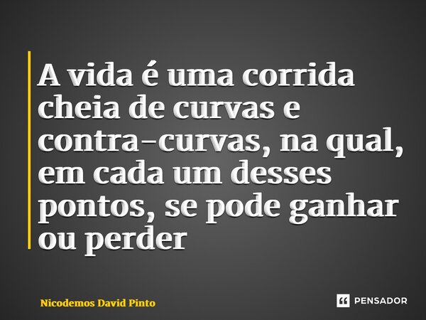 ⁠A vida é uma corrida cheia de curvas e contra-curvas, na qual, em cada um desses pontos, se pode ganhar ou perder... Frase de Nicodemos David Pinto.