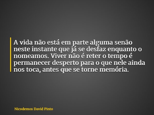 A vida não está em parte alguma senão neste instante que já se desfaz enquanto o nomeamos. Viver não é reter o tempo é permanecer desperto para o que nele ainda... Frase de Nicodemos David Pinto.