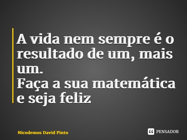⁠A vida nem sempre é o resultado de um, mais um. Faça a sua matemática e seja feliz... Frase de Nicodemos David Pinto.