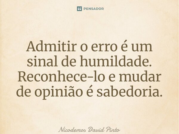 ⁠Admitir o erro é um sinal de humildade. Reconhece-lo e mudar de opinião é sabedoria.... Frase de Nicodemos David Pinto.