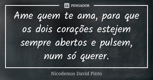 Ame quem te ama, para que os dois corações estejem sempre abertos e pulsem, num só querer.... Frase de Nicodemos David Pinto.