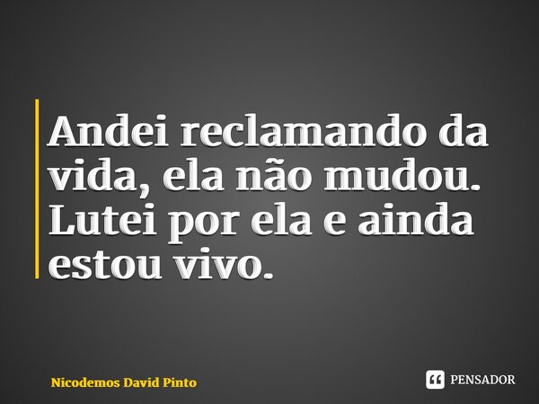 Andei reclamando da vida, ela não mudou. Lutei por ela e ainda estou vivo.... Frase de Nicodemos David Pinto.