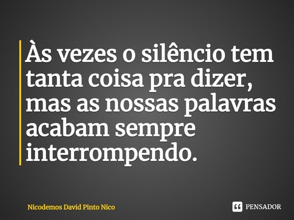 Às vezes o silêncio tem tanta coisa pra dizer, mas as nossas palavras acabam sempre interrompendo.... Frase de Nicodemos David Pinto Nico.