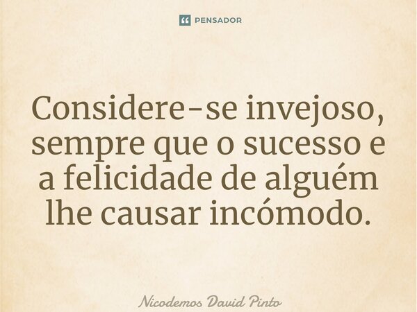 ⁠Considere-se ⁠invejoso, sempre que o sucesso e a felicidade de alguém lhe causar incómodo.... Frase de Nicodemos David Pinto.