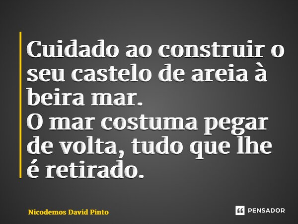 ⁠Cuidado ao construir o seu castelo de areia à beira mar. O mar costuma pegar de volta, tudo que lhe é retirado.... Frase de Nicodemos David Pinto.