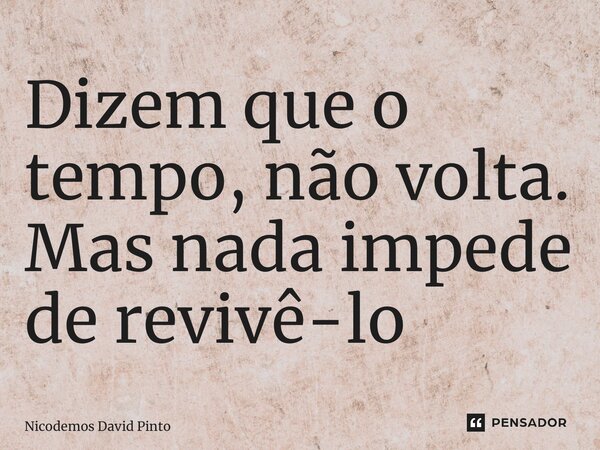 ⁠Dizem que o tempo, não volta. Mas nada impede de revivê-lo... Frase de Nicodemos David Pinto.