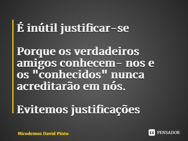 ⁠É inútil justificar-se Porque os verdadeiros amigos conhecem- nos e os"conhecidos" nunca acreditarão em nós. Evitemos justificações... Frase de Nicodemos David Pinto.