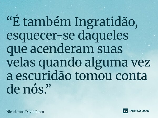 ⁠“É também Ingratidão, esquecer-se daqueles que acenderam suas velas quando alguma vez a escuridão tomou conta de nós.”... Frase de Nicodemos David Pinto.