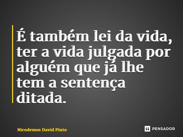 ⁠É também lei da vida, ter a vida julgada por alguém que já lhe tem a sentença ditada.... Frase de Nicodemos David Pinto.