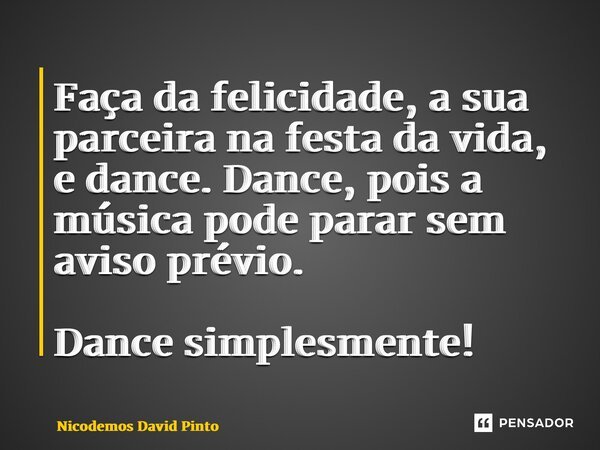 ⁠Faça da felicidade, a sua parceira na festa da vida, e dance. Dance, pois a música pode parar sem aviso prévio. Dance simplesmente!... Frase de Nicodemos David Pinto.