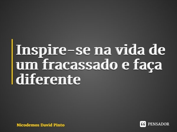 ⁠Inspire-se na vida de um fracassado e faça diferente... Frase de Nicodemos David Pinto.
