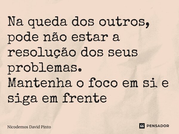 ⁠Na queda dos outros, pode não estar a resolução dos seus problemas. Mantenha o foco em si e siga em frente... Frase de Nicodemos David Pinto.