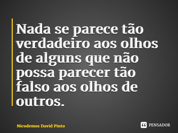 ⁠Nada se parece tão verdadeiro aos olhos de alguns que não possa parecer tão falso aos olhos de outros.... Frase de Nicodemos David Pinto.